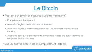 #chainskills
Le Bitcoin
3
• Peut-on concevoir un nouveau système monétaire?
• Complètement transparent
• Avec des règles c...