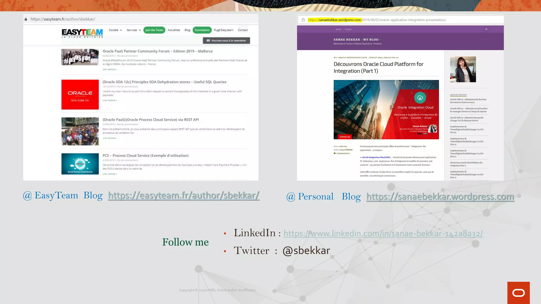 Follow me
• LinkedIn : https://www.linkedin.com/in/sanae-bekkar-142a8a32/
• Twitter : @sbekkar
Copyright © 2020 AMIS, Oracle and/or its affiliates.
@ EasyTeam Blog https://easyteam.fr/author/sbekkar/ @ Personal Blog https://sanaebekkar.wordpress.com
 