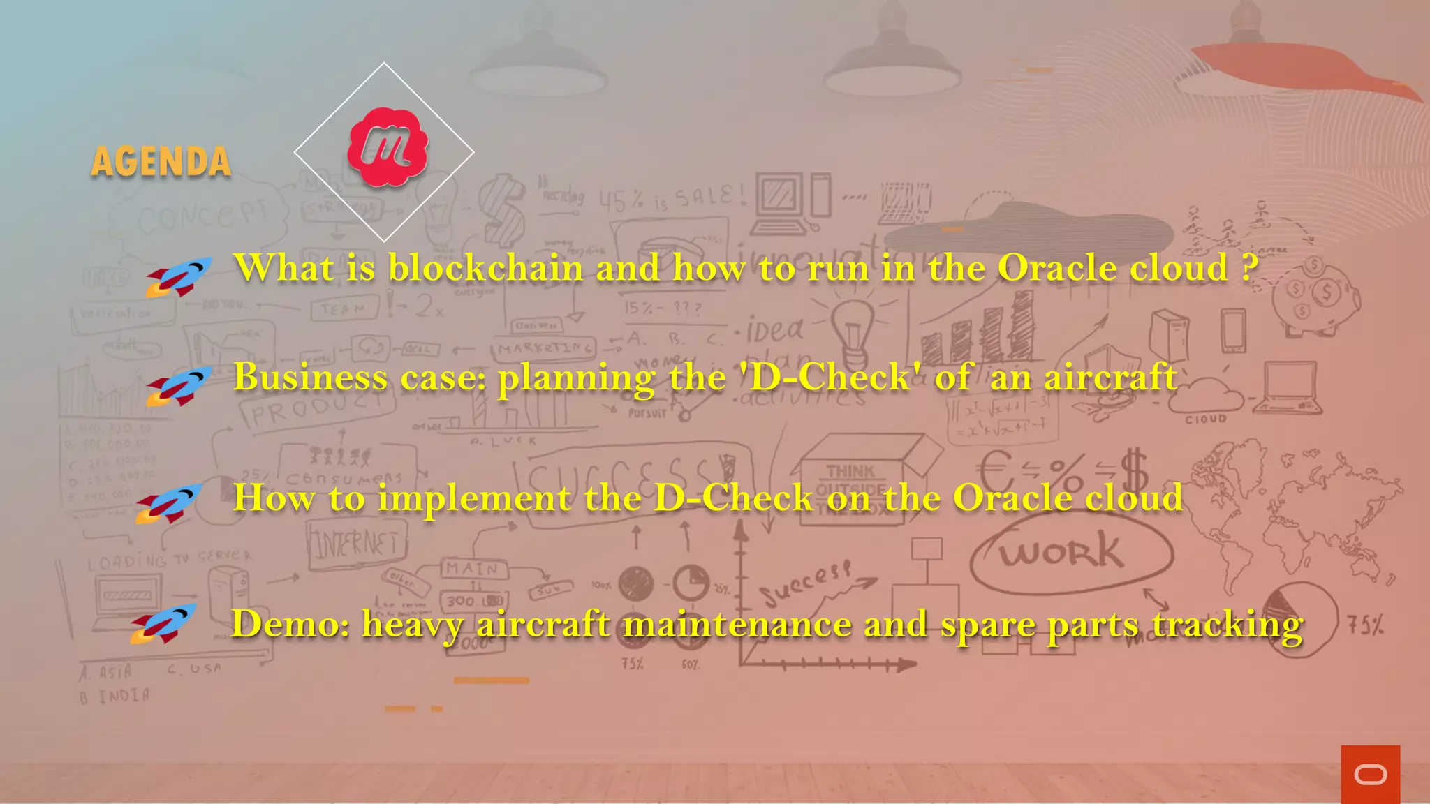 AGENDA
How to implement the D-Check on the Oracle cloud
Demo: heavy aircraft maintenance and spare parts tracking
Business case: planning the 'D-Check' of an aircraft
What is blockchain and how to run in the Oracle cloud ?
 
