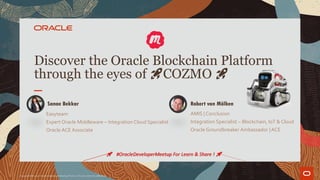 Discover the Oracle Blockchain Platform
through the eyes of 🚀COZMO 🚀
Sanae Bekkar
Easyteam
Expert Oracle Middleware – Integration Cloud Specialist
Oracle ACE Associate
Copyright © 2020 Oracle Developer Meetup France, Oracle and/or its affiliates.
AMIS | Conclusion
Integration Specialist – Blockchain, IoT & Cloud
Oracle Groundbreaker Ambassador | ACE
Robert van Mölken
🚀 #OracleDeveloperMeetup For Learn & Share ! 🚀
 