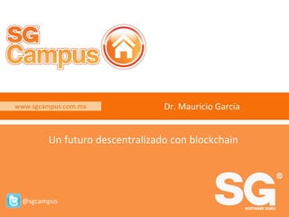 www.sgcampus.com.mx @sgcampus
www.sgcampus.com.mx
@sgcampus
Dr. Mauricio García
Un futuro descentralizado con blockchain
 