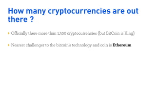 How many cryptocurrencies are out
there ?
Officially there more than 1,300 cryptocurrencies (but BitCoin is King) 
Nearest challenger to the bitcoin’s technology and coin is Ethereum
Nigeria
Kenya
 