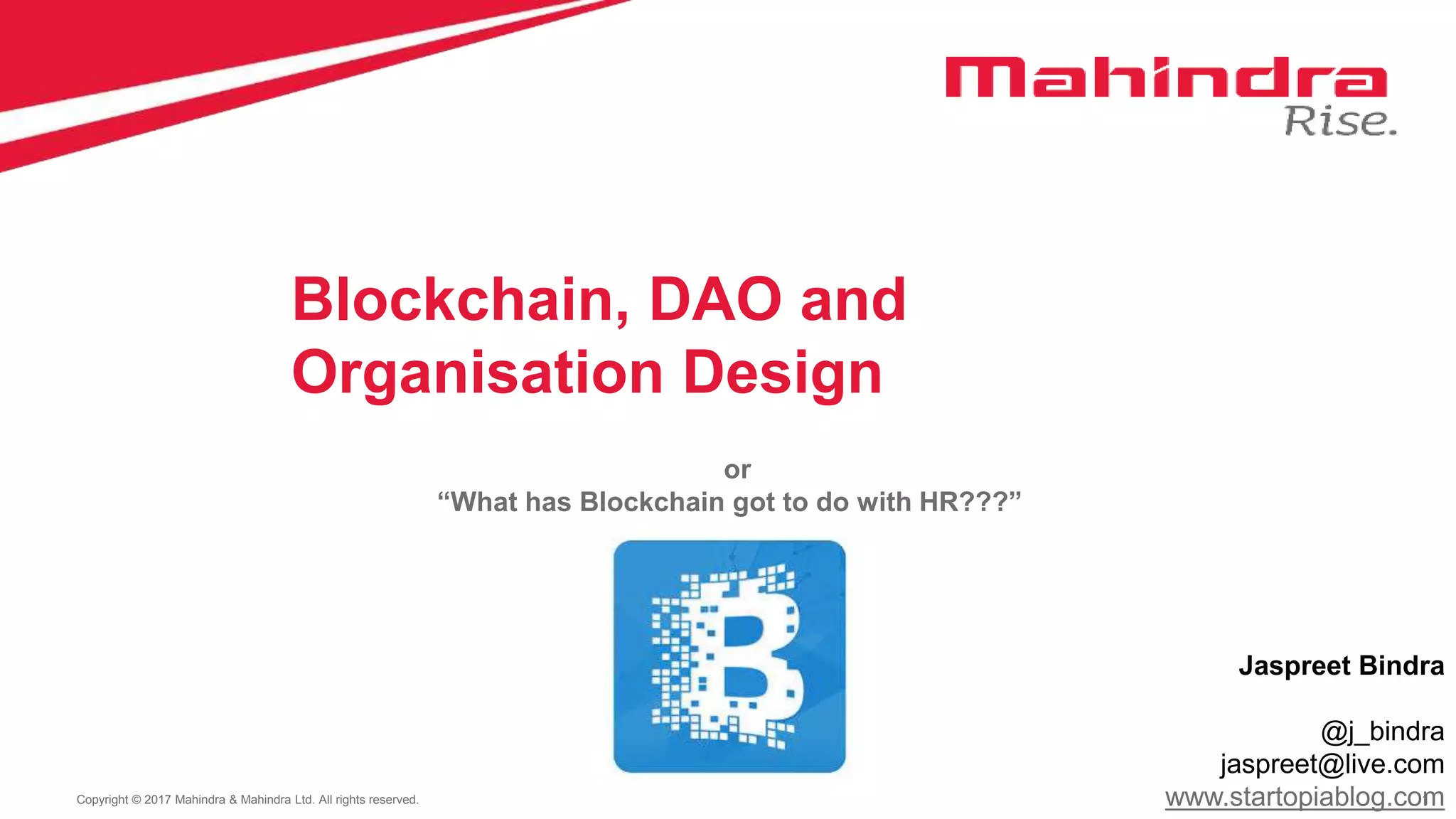 1Copyright © 2017 Mahindra & Mahindra Ltd. All rights reserved.
Blockchain, DAO and
Organisation Design
or
“What has Blockchain got to do with HR???”
Jaspreet Bindra
@j_bindra
jaspreet@live.com
www.startopiablog.com
 
