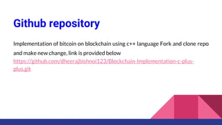 Github repository
Implementation of bitcoin on blockchain using c++ language Fork and clone repo
and make new change, link is provided below
https://github.com/dheerajbishnoi123/Blockchain-Implementation-c-plus-
plus.git
 