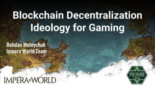 Blockchain Decentralization
Ideology for Gaming
Bohdan Melnychuk
Impera World Team
 