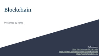 Blockchain
Presented by Rakib
References:
https://anders.com/blockchain/
https://anders.com/blockchain/blockchain.html
https://blockchaindemo.io/
 