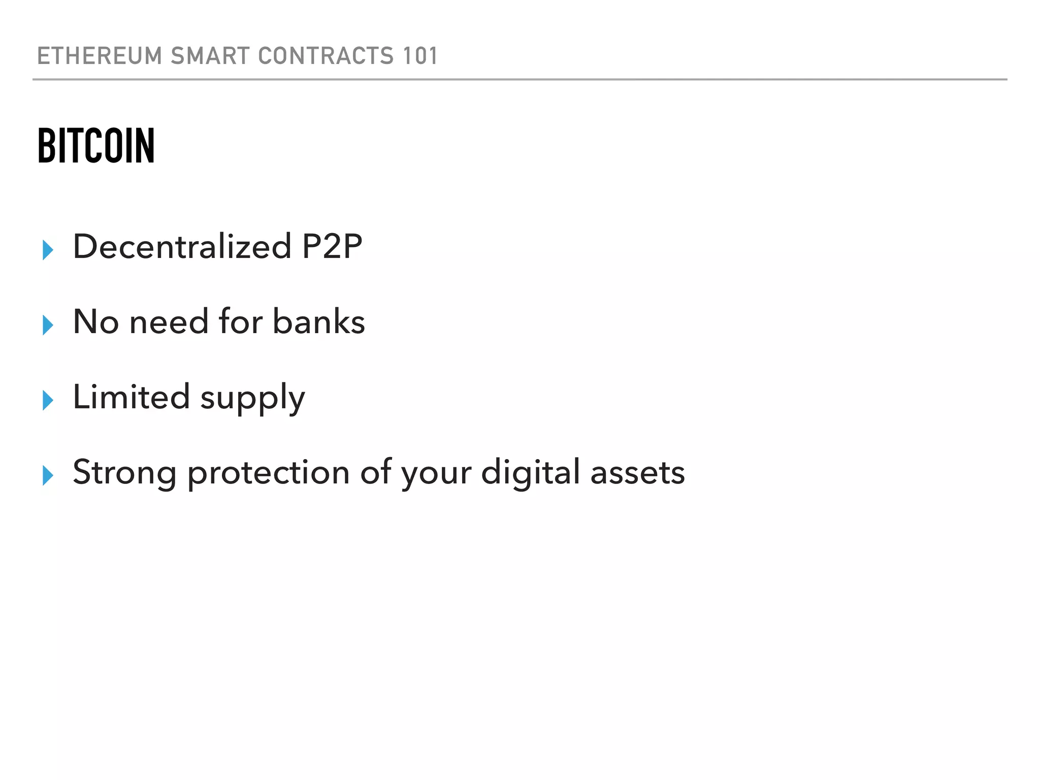 ETHEREUM SMART CONTRACTS 101
BITCOIN
▸ Decentralized P2P
▸ No need for banks
▸ Limited supply
▸ Strong protection of your digital assets
 