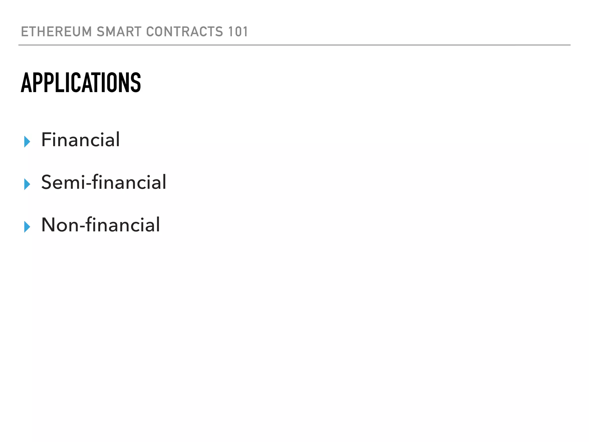 ETHEREUM SMART CONTRACTS 101
APPLICATIONS
▸ Financial
▸ Semi-ﬁnancial
▸ Non-ﬁnancial
 