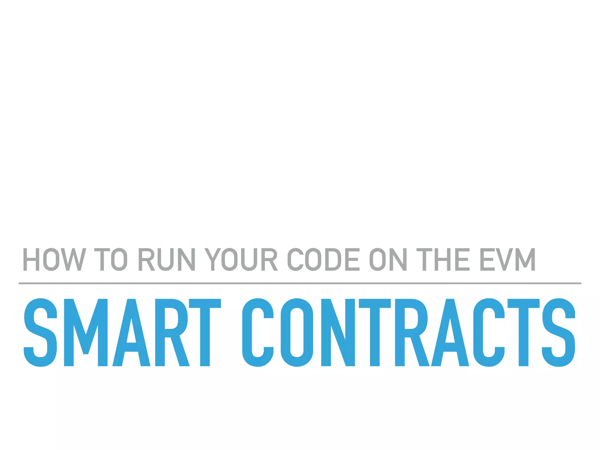 SMART CONTRACTS
HOW TO RUN YOUR CODE ON THE EVM
 
