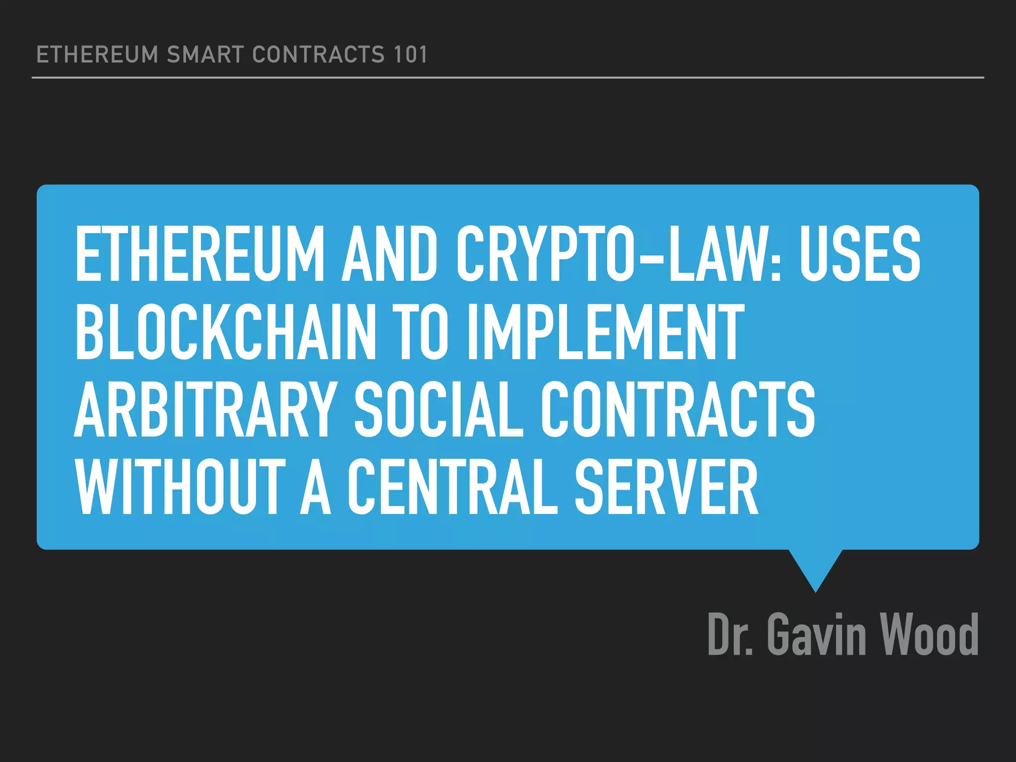 ETHEREUM AND CRYPTO-LAW: USES
BLOCKCHAIN TO IMPLEMENT
ARBITRARY SOCIAL CONTRACTS
WITHOUT A CENTRAL SERVER
Dr. Gavin Wood
ETHEREUM SMART CONTRACTS 101
 