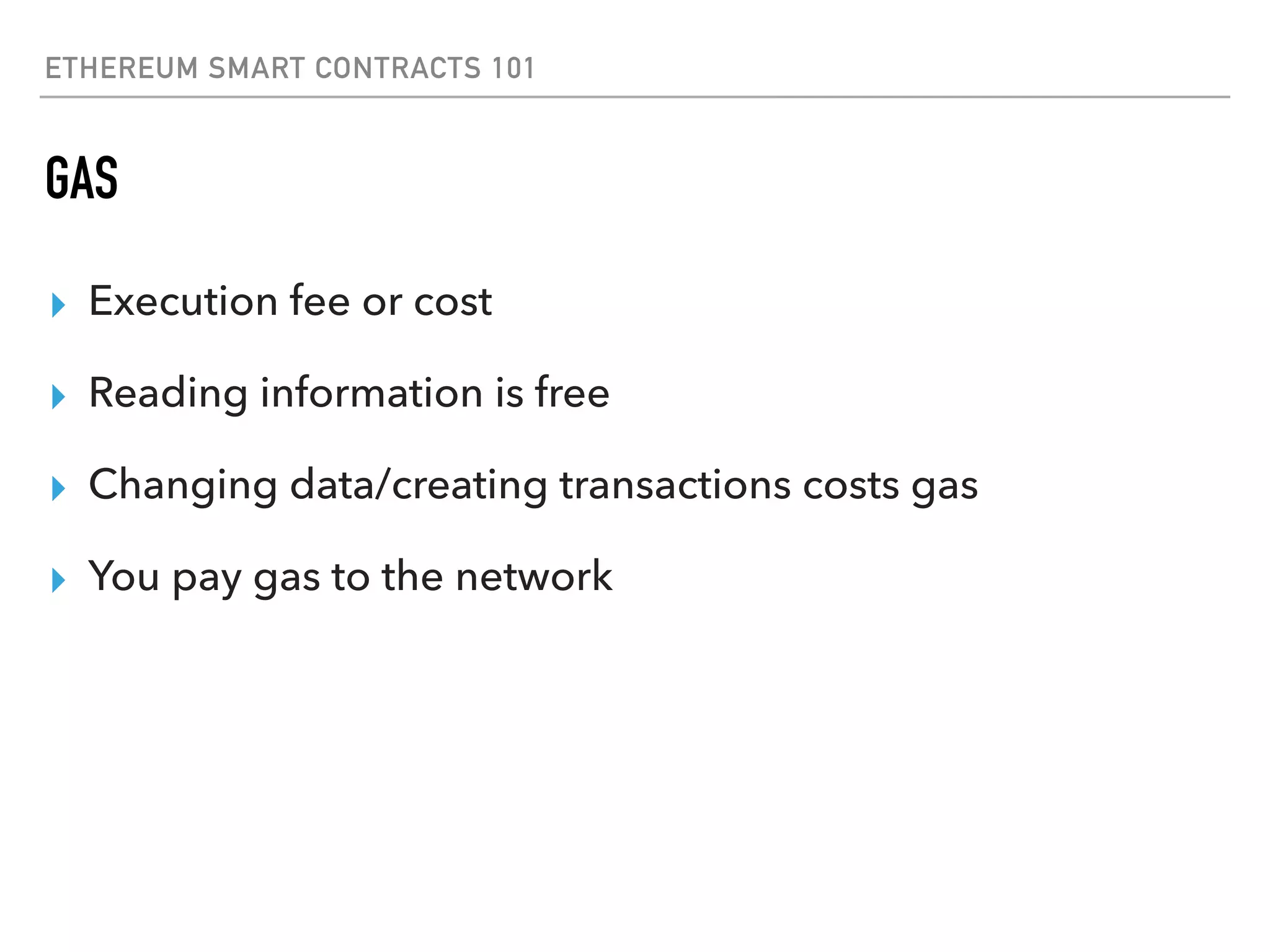 ETHEREUM SMART CONTRACTS 101
GAS
▸ Execution fee or cost
▸ Reading information is free
▸ Changing data/creating transactions costs gas
▸ You pay gas to the network
 