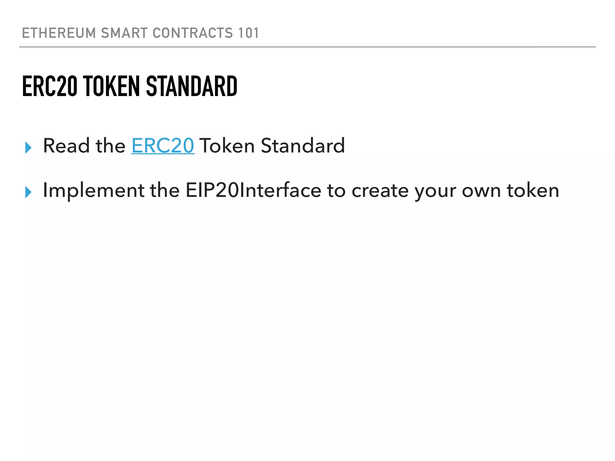 ETHEREUM SMART CONTRACTS 101
ERC20 TOKEN STANDARD
▸ Read the ERC20 Token Standard
▸ Implement the EIP20Interface to create your own token
 