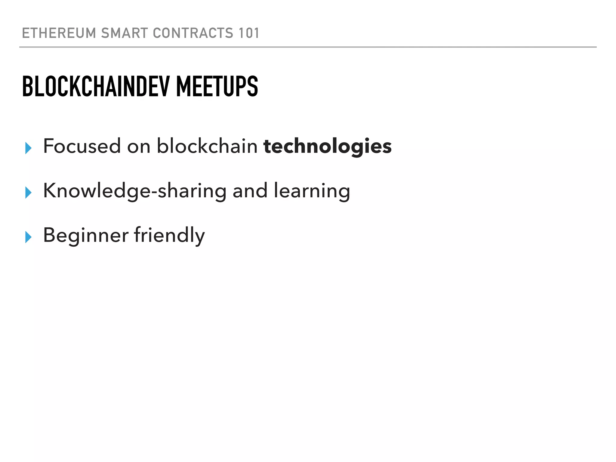ETHEREUM SMART CONTRACTS 101
BLOCKCHAINDEV MEETUPS
▸ Focused on blockchain technologies
▸ Knowledge-sharing and learning
▸ Beginner friendly
 