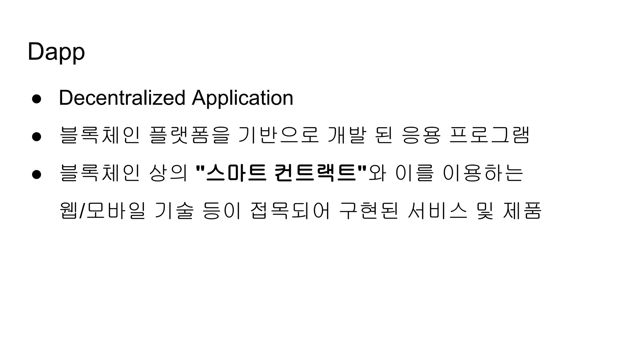 Dapp
● Decentralized Application
● 블록체인 플랫폼을 기반으로 개발 된 응용 프로그램
● 블록체인 상의 "스마트 컨트랙트"와 이를 이용하는
웹/모바일 기술 등이 접목되어 구현된 서비스 및 제품
 