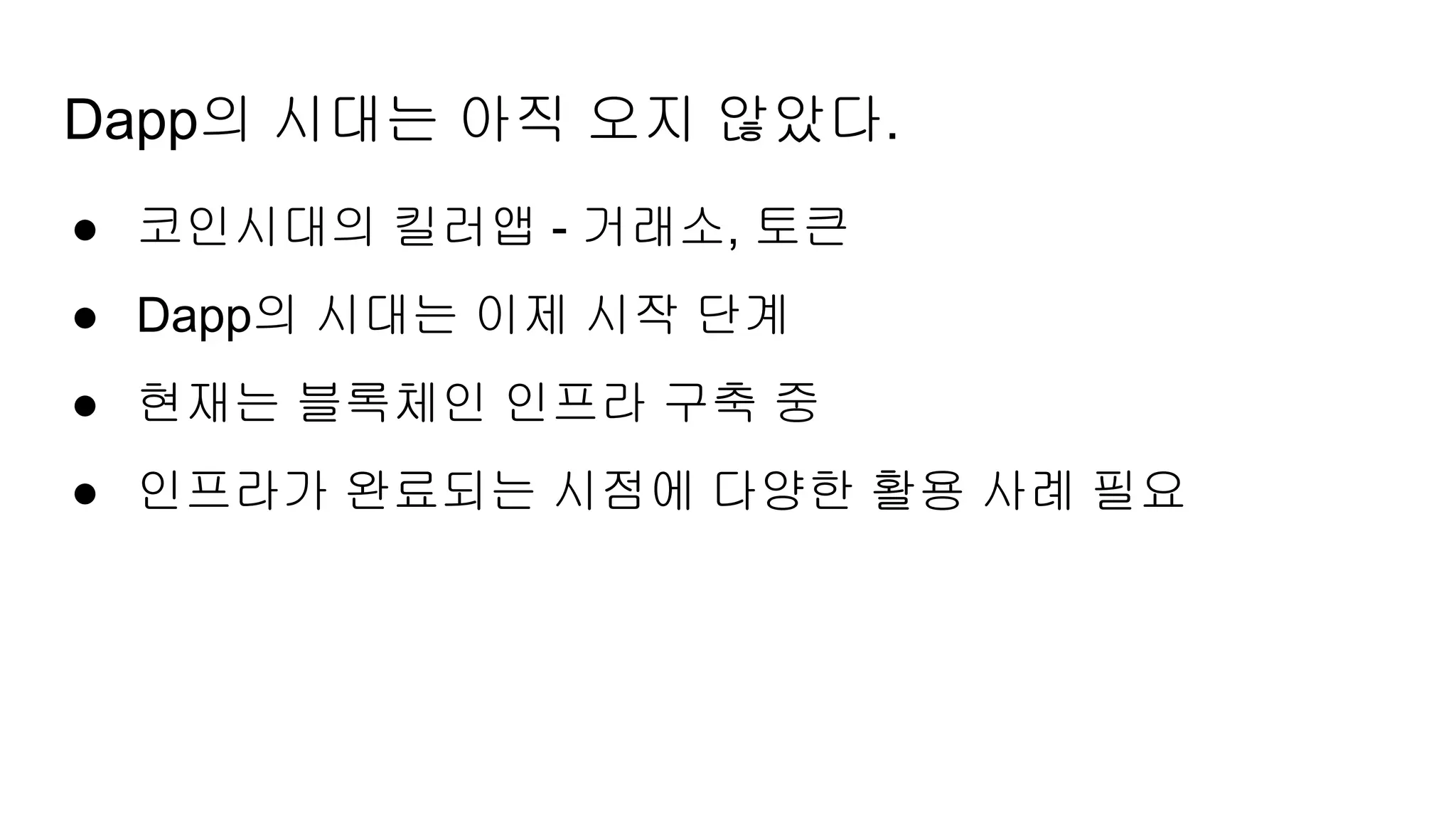 Dapp의 시대는 아직 오지 않았다.
● 코인시대의 킬러앱 - 거래소, 토큰
● Dapp의 시대는 이제 시작 단계
● 현재는 블록체인 인프라 구축 중
● 인프라가 완료되는 시점에 다양한 활용 사례 필요
 