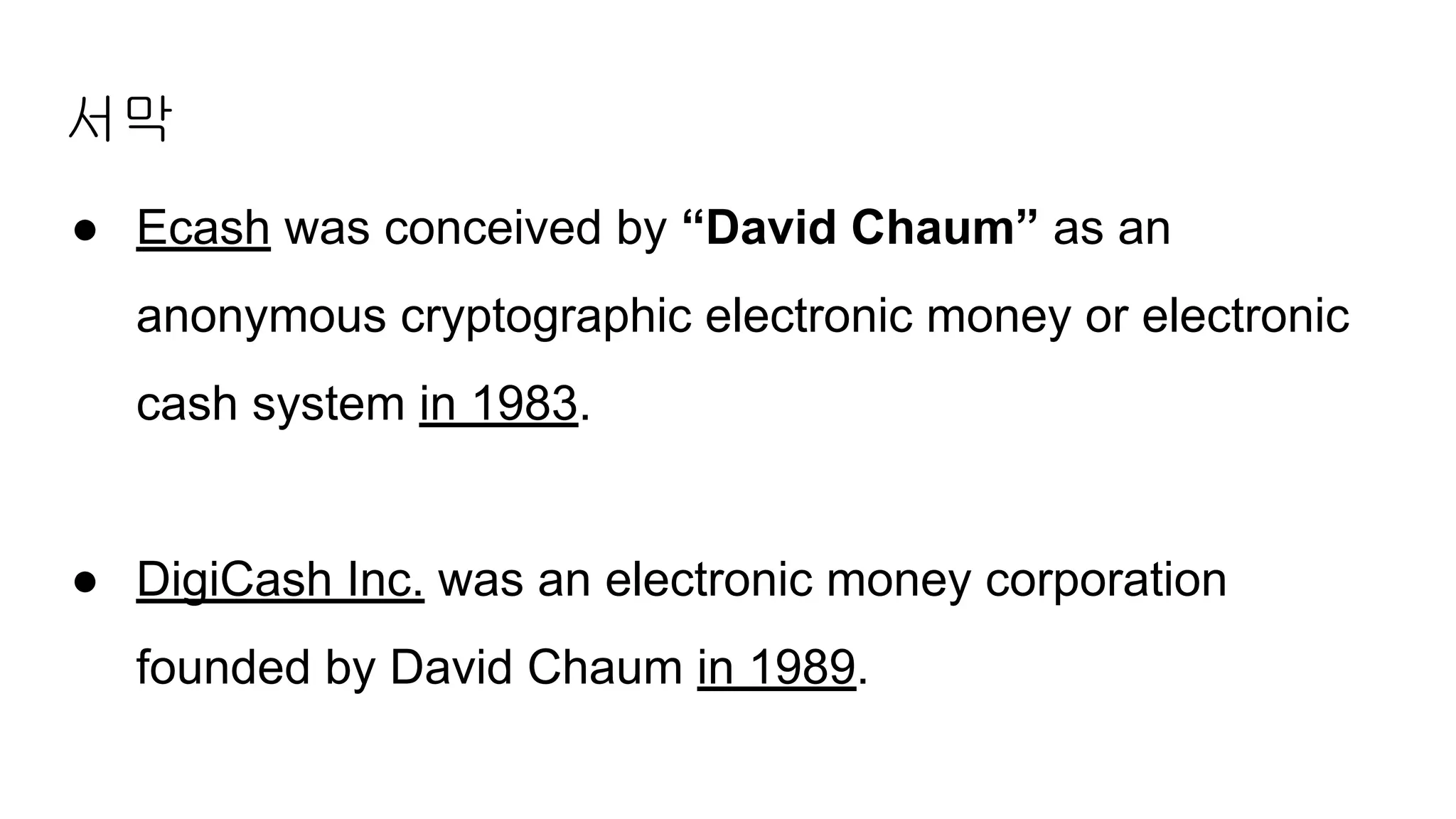 서막
● Ecash was conceived by “David Chaum” as an
anonymous cryptographic electronic money or electronic
cash system in 1983.
● DigiCash Inc. was an electronic money corporation
founded by David Chaum in 1989.
 