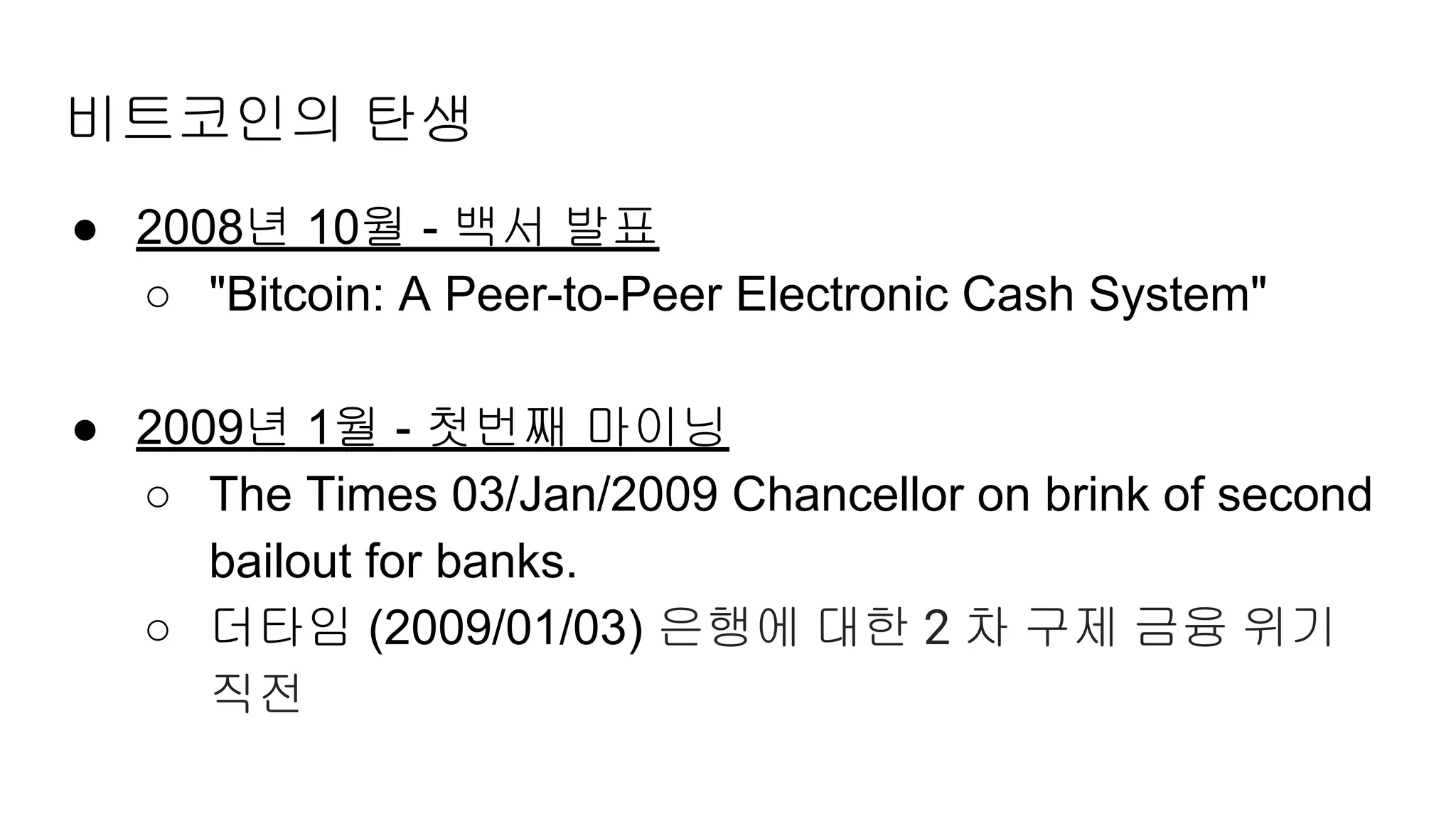 비트코인의 탄생
● 2008년 10월 - 백서 발표
○ "Bitcoin: A Peer-to-Peer Electronic Cash System"
● 2009년 1월 - 첫번째 마이닝
○ The Times 03/Jan/2009 Chancellor on brink of second
bailout for banks.
○ 더타임 (2009/01/03) 은행에 대한 2 차 구제 금융 위기
직전
 