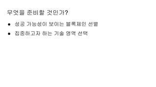 무엇을 준비할 것인가?
● 성공 가능성이 보이는 블록체인 선별
● 집중하고자 하는 기술 영역 선택
 