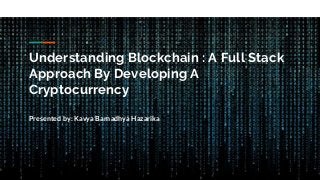 Understanding Blockchain : A Full Stack
Approach By Developing A
Cryptocurrency
Presented by: Kavya Barnadhya Hazarika
 