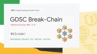 GDSC Break-Chain
Welcome!
Building blocks for better world!
Demystifying Web 3.0
 