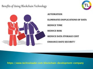 https://www.technoloader.com/blockchain-development-company
Benefits of Using Blockchain Technology
AUTOMATION
ELIMINATES DUPLICATIONS OF DATA
REDUCE TIME
REDUCE RISK
REDUCE DATA STORAGE COST
ENHANCE DATE SECURITY
 