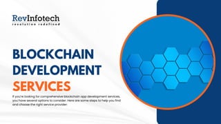 BLOCKCHAIN
DEVELOPMENT
SERVICES
If you're looking for comprehensive blockchain app development services,
you have several options to consider. Here are some steps to help you find
and choose the right service provider:
 