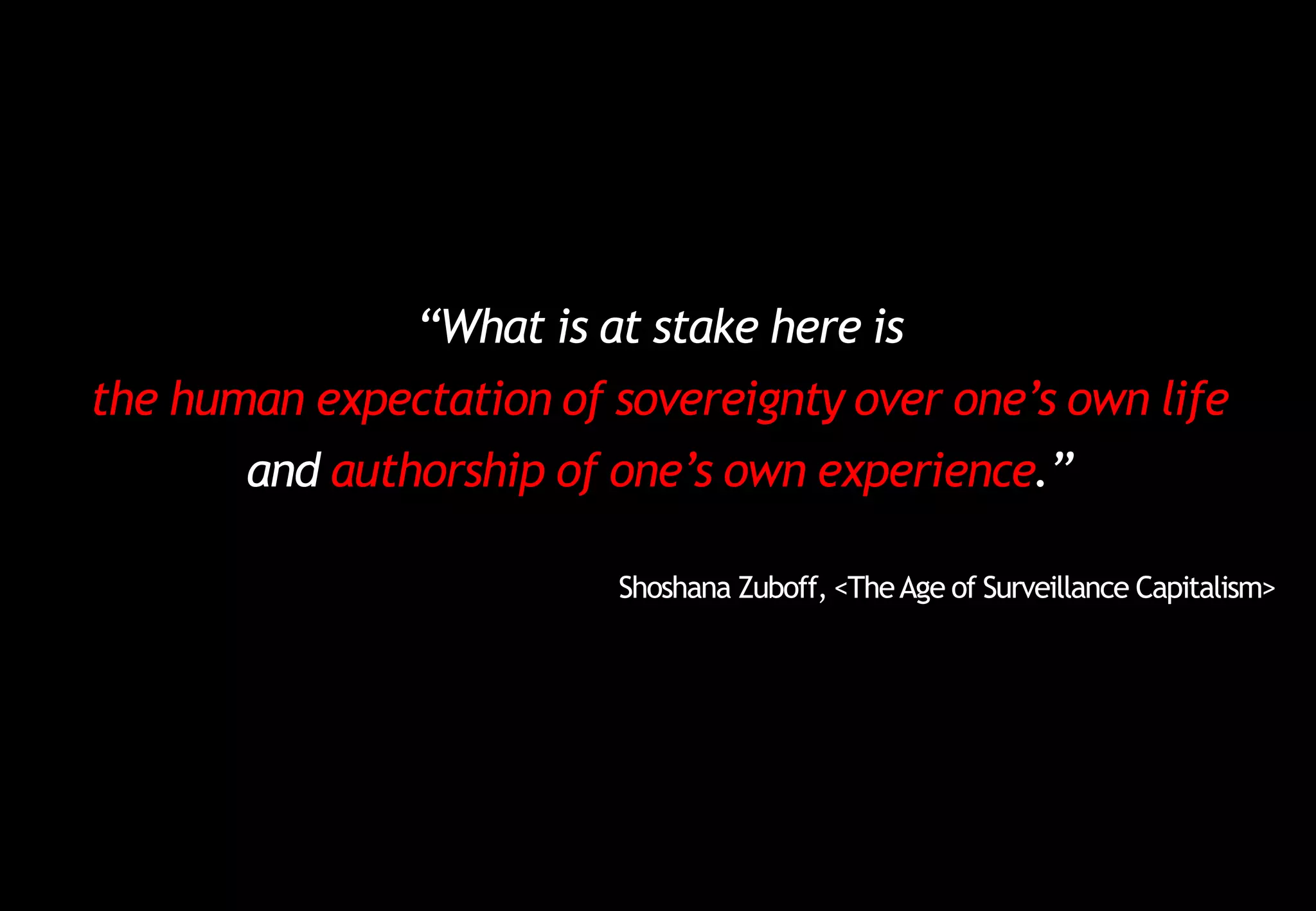 “What is at stake here is
the human expectation of sovereignty over one’s own life
and authorship of one’s own experience.”
Shoshana Zuboff, <TheAge of Surveillance Capitalism>
 