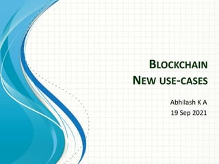 BLOCKCHAIN
NEW USE-CASES
Abhilash K A
19 Sep 2021
 