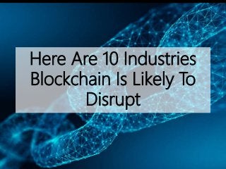 Here Are 10 Industries
Blockchain Is Likely To
Disrupt
 