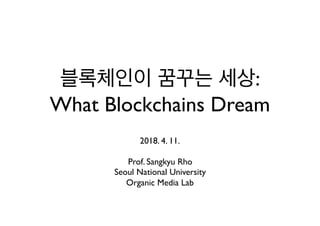 블록체인이 꿈꾸는 세상:
What Blockchains Dream
2018. 4. 11.
Prof. Sangkyu Rho
Seoul National University
Organic Media Lab
 