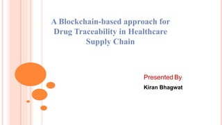 A Blockchain-based approach for
Drug Traceability in Healthcare
Supply Chain
Presented By:
Kiran Bhagwat
 
