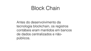Block Chain
Antes do desenvolvimento da
tecnologia blockchain, os registros
contábeis eram mantidos em bancos
de dados centralizados e não-
públicos.
 