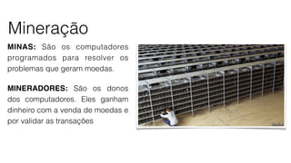 Mineração
MINAS: São os computadores
programados para resolver os
problemas que geram moedas.
MINERADORES: São os donos
dos computadores. Eles ganham
dinheiro com a venda de moedas e
por validar as transações
 