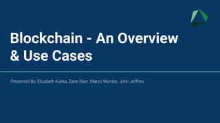 Blockchain - An Overview
& Use Cases
Presented By: Elizabeth Kukka, Zane Starr, Marco Montes, John Jeffries
 