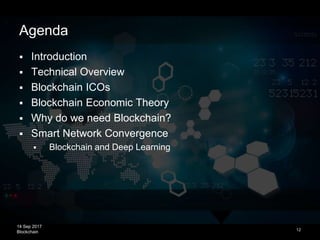 14 Sep 2017
Blockchain
Agenda
 Introduction
 Technical Overview
 Blockchain ICOs
 Blockchain Economic Theory
 Why do we need Blockchain?
 Smart Network Convergence
 Blockchain and Deep Learning
12
 