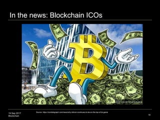 14 Sep 2017
Blockchain
ICOs (Initial Coin Offerings)
 ICO: fundraising method, more liquid than equity
 Conceived as project finance / capital-budgeting solution
 $1.74 bn cumulative ICO funding (Coindesk)
 ICOs 4x size of VC funding 1H2017 (PitchBook)
 ICOs: $1.3 bn, VC funding: $358 mn
18
Source: https://www.coindesk.com/ico-tracker
Cumulative ICO Funding
2/3/14 - 7/31/17
 