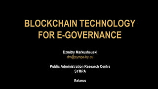 BLOCKCHAIN TECHNOLOGY
FOR E-GOVERNANCE
Dzmitry Markusheuski
dm@sympa-by.eu
Public Administration Research Centre
SYMPA
Belarus
 