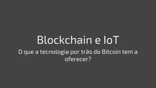 Blockchain e IoT
O que a tecnologia por trás do Bitcoin tem a
oferecer?
 