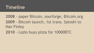 Timeline
2008 - paper Bitcoin, sourforge, Bitcoin.org
2009 - Bitcoin launch, 1st trans. Satoshi to
Han Finley
2010 - Lazlo buys pizza for 10000BTC
 