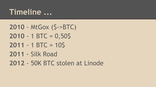 Timeline ...
2010 - MtGox ($->BTC)
2010 - 1 BTC = 0,50$
2011 - 1 BTC = 10$
2011 - Silk Road
2012 - 50K BTC stolen at Linode
 
