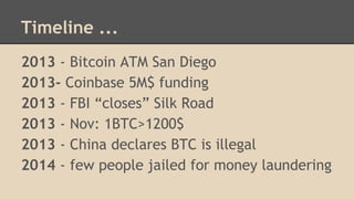 Timeline ...
2013 - Bitcoin ATM San Diego
2013- Coinbase 5M$ funding
2013 - FBI “closes” Silk Road
2013 - Nov: 1BTC>1200$
2013 - China declares BTC is illegal
2014 - few people jailed for money laundering
 