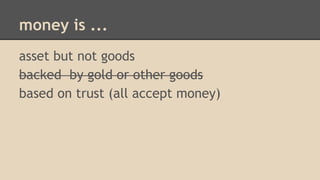 money is ...
asset but not goods
backed by gold or other goods
based on trust (all accept money)
 