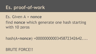 Es. proof-of-work
Es. Given A + nonce
find nonce which generate one hash starting
with 10 zeros
hash(A+nonce) =0000000000345872342642....
BRUTE FORCE!!
 
