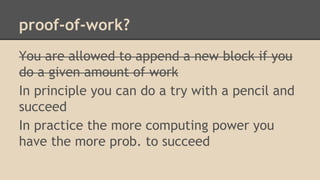 proof-of-work?
You are allowed to append a new block if you
do a given amount of work
In principle you can do a try with a pencil and
succeed
In practice the more computing power you
have the more prob. to succeed
 