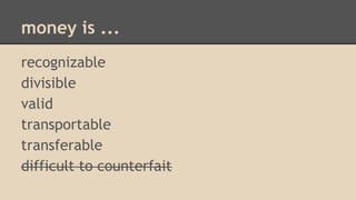 money is ...
recognizable
divisible
valid
transportable
transferable
difficult to counterfait
 
