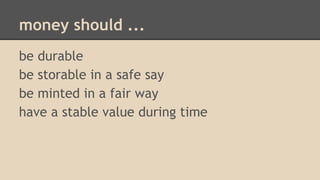 money should ...
be durable
be storable in a safe say
be minted in a fair way
have a stable value during time
 
