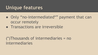 Unique features
● Only “no-intermediated*” payment that can
occur remotely
● Transactions are irreversible
(*)Thousands of intermediaries = no
intermediaries
 