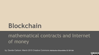 Blockchain
mathematical contracts and Internet
of money
by: Davide Carboni. March 2015 Creative Commons Attribution-ShareAlike CC BY-SA
 