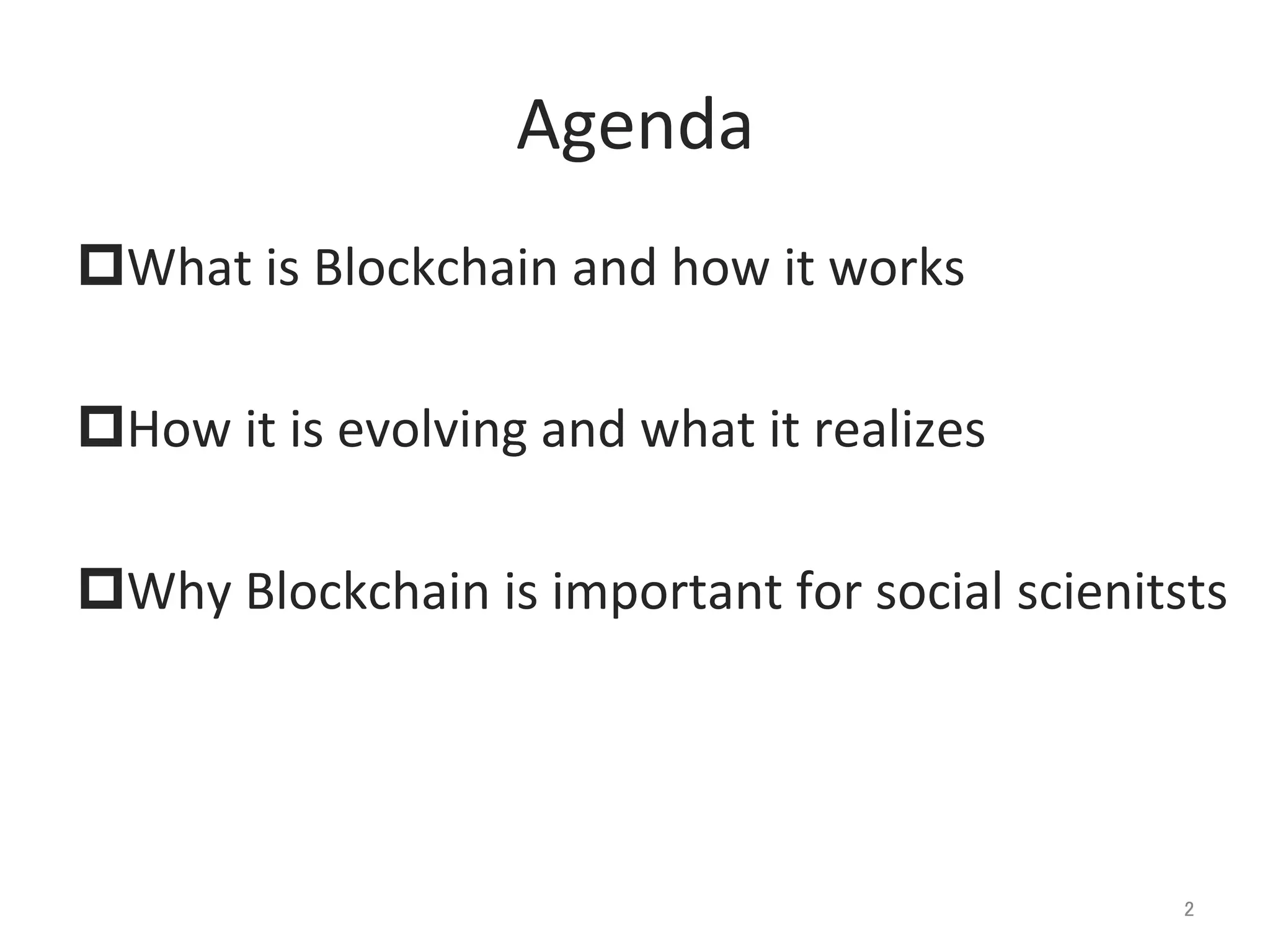Agenda	
p What	
  is	
  Blockchain	
  and	
  how	
  it	
  works	
  
p How	
  it	
  is	
  evolving	
  and	
  what	
  it	
  realizes	
  
p Why	
  Blockchain	
  is	
  important	
  for	
  social	
  scienitsts	
  
2	
 