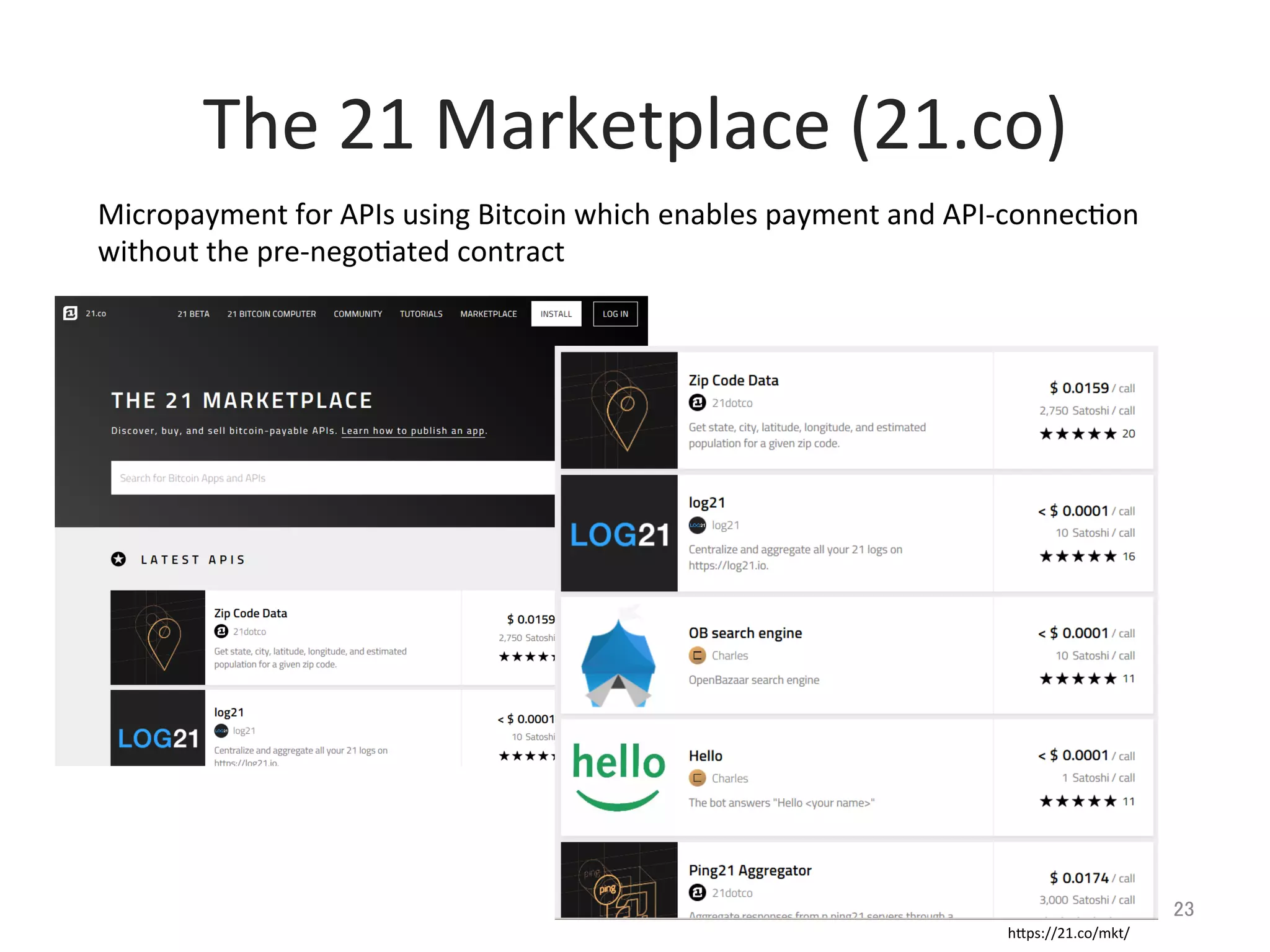 The	
  21	
  Marketplace	
  (21.co)	
23	
Micropayment	
  for	
  APIs	
  using	
  Bitcoin	
  which	
  enables	
  payment	
  and	
  API-­‐connec@on	
  
without	
  the	
  pre-­‐nego@ated	
  contract	
hlps://21.co/mkt/	
 